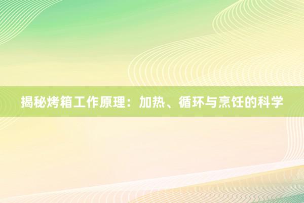 揭秘烤箱工作原理：加热、循环与烹饪的科学